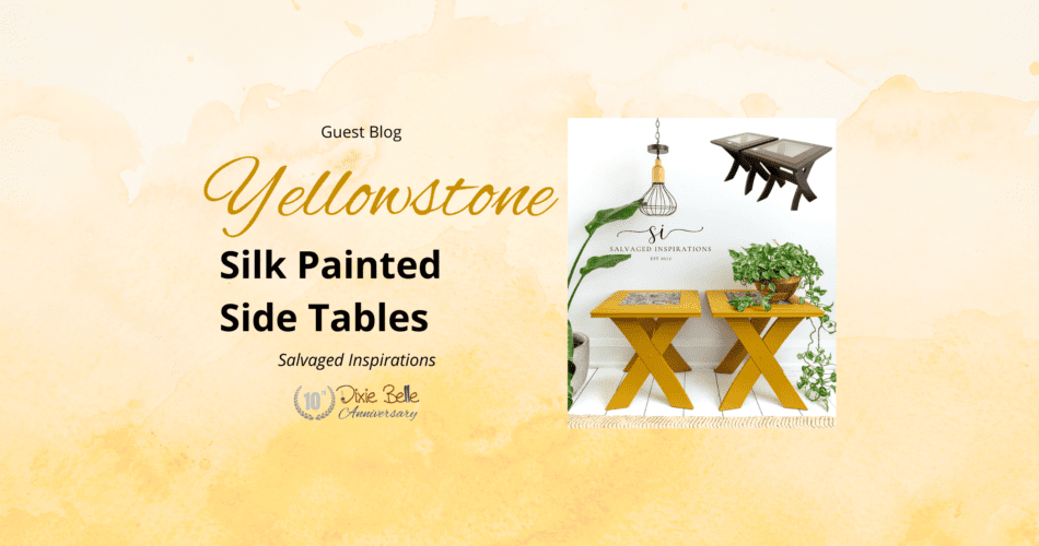 A picture of two yellow rectangular tables with a colorful floral center sitting on a white floor. A green plant in a copper colored pot sits on the right table, a green plant in a white pot sits on the floor to the left of the tables. Above the tables are two brown wooden rectangular tables with a glass center. The words Guest Blog, Yellowstone Silk Painted Side Tables, Salvaged Inspirations, Dixie Belle 10th Anniversary are to printed to the left of the photo.